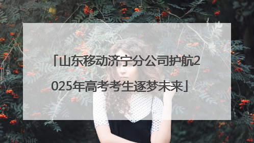 山东移动济宁分公司护航2025年高考考生逐梦未来
