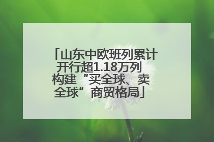 山东中欧班列累计开行超1.18万列 构建“买全球、卖全球”商贸格局