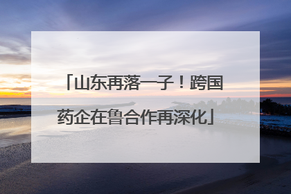 山东再落一子！跨国药企在鲁合作再深化