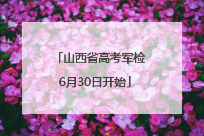 山西省高考军检6月30日开始
