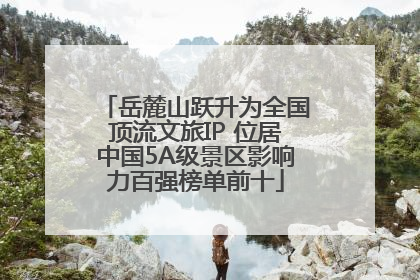 岳麓山跃升为全国顶流文旅IP 位居中国5A级景区影响力百强榜单前十