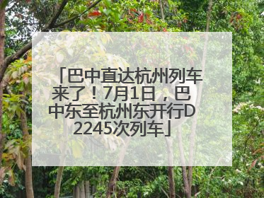 巴中直达杭州列车来了！7月1日，巴中东至杭州东开行D2245次列车
