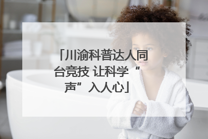 川渝科普达人同台竞技 让科学“声”入人心