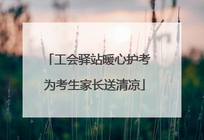 工会驿站暖心护考 为考生家长送清凉