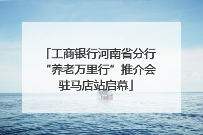 工商银行河南省分行“养老万里行”推介会 驻马店站启幕