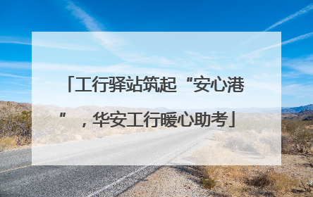 工行驿站筑起“安心港”，华安工行暖心助考