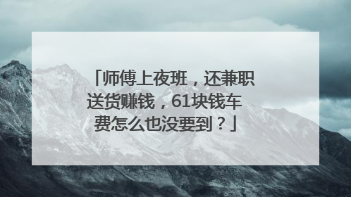 师傅上夜班，还兼职送货赚钱，61块钱车费怎么也没要到？