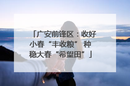 广安前锋区：收好小春“丰收粮” 种稳大春“希望田”