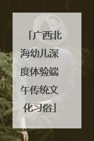 广西北海幼儿深度体验端午传统文化习俗