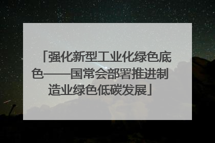 强化新型工业化绿色底色——国常会部署推进制造业绿色低碳发展
