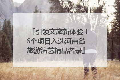 引领文旅新体验！6个项目入选河南省旅游演艺精品名录