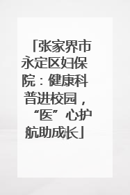 张家界市永定区妇保院：健康科普进校园，“医”心护航助成长