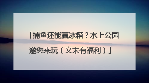 捕鱼还能赢冰箱？水上公园邀您来玩（文末有福利）