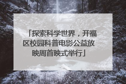 探索科学世界，开福区校园科普电影公益放映周首映式举行