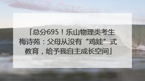 总分695！乐山物理类考生梅诗苑：父母从没有“鸡娃”式教育，给予我自主成长空间