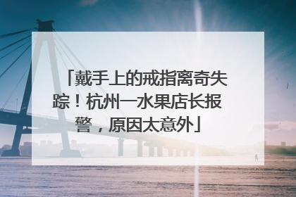 戴手上的戒指离奇失踪！杭州一水果店长报警，原因太意外
