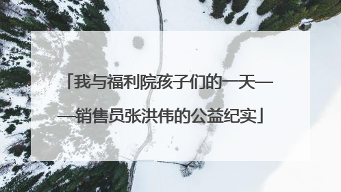 我与福利院孩子们的一天——销售员张洪伟的公益纪实