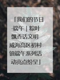 我们的节日·端午｜粽叶飘香话文明 威海高区初村镇端午系列活动亮点纷呈