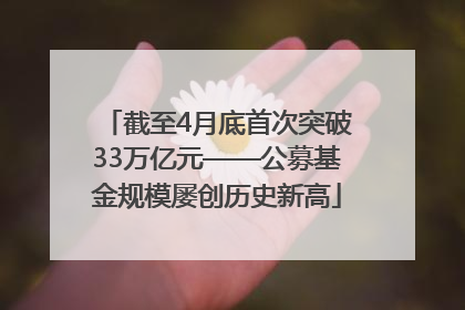 截至4月底首次突破33万亿元——公募基金规模屡创历史新高