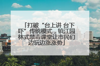 打破“台上讲 台下吓”传统模式，镇江园林式禁毒课堂让市民们边玩边涨涨势