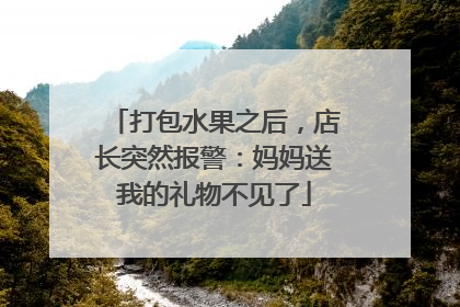 打包水果之后，店长突然报警：妈妈送我的礼物不见了