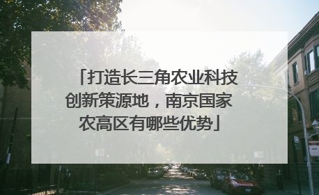 打造长三角农业科技创新策源地，南京国家农高区有哪些优势