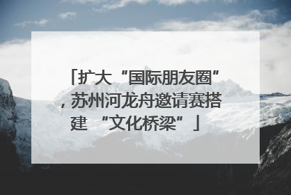 扩大“国际朋友圈”，苏州河龙舟邀请赛搭建 “文化桥梁”
