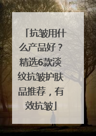 抗皱用什么产品好？精选6款淡纹抗皱护肤品推荐，有效抗皱