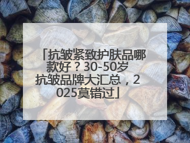 抗皱紧致护肤品哪款好？30-50岁抗皱品牌大汇总，2025莫错过
