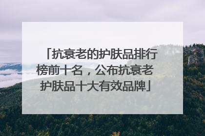抗衰老的护肤品排行榜前十名，公布抗衰老护肤品十大有效品牌