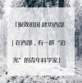 报效祖国 建功西部｜在西部，有一群“追光”的青年科学家