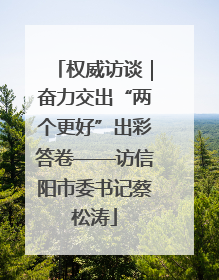 权威访谈｜奋力交出“两个更好”出彩答卷——访信阳市委书记蔡松涛