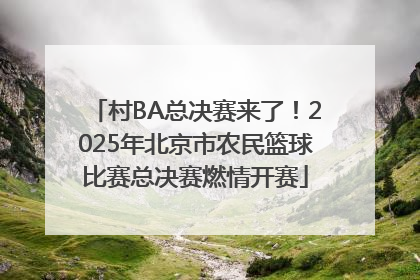 村BA总决赛来了！2025年北京市农民篮球比赛总决赛燃情开赛