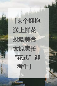 来个拥抱 送上鲜花 投喂美食 太原家长“花式”迎考生