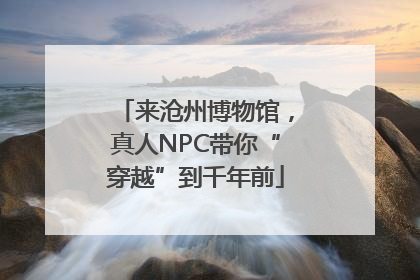 来沧州博物馆，真人NPC带你“穿越”到千年前