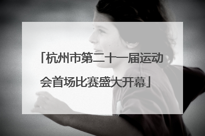 杭州市第二十一届运动会首场比赛盛大开幕