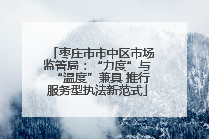 枣庄市市中区市场监管局：“力度”与“温度”兼具 推行服务型执法新范式