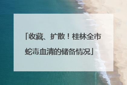 收藏、扩散！桂林全市蛇毒血清的储备情况