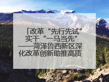 改革“先行先试” 实干“一马当先”——菏泽鲁西新区深化改革创新助推高质量发展纪实