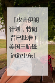 攻击伊朗计划，特朗普已批准！美国三航母逼近中东