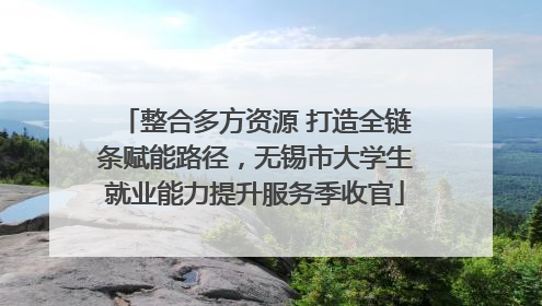 整合多方资源 打造全链条赋能路径，无锡市大学生就业能力提升服务季收官