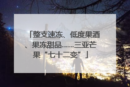 整支速冻、低度果酒、果冻甜品……三亚芒果“七十二变”