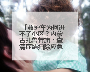 救护车为何进不了小区？内蒙古扎鲁特旗：查清症结扫除应急车辆“卡杆”障碍
