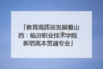 教育高质量发展看山西：临汾职业技术学院新增高本贯通专业