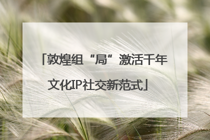 敦煌组“局”激活千年文化IP社交新范式