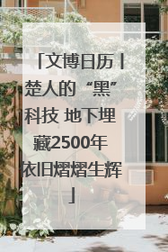 文博日历丨楚人的“黑”科技 地下埋藏2500年依旧熠熠生辉