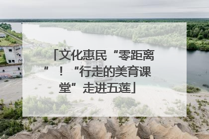 文化惠民“零距离”！“行走的美育课堂”走进五莲