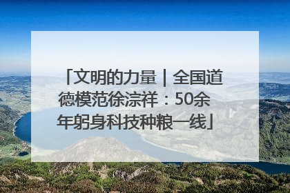 文明的力量｜全国道德模范徐淙祥：50余年躬身科技种粮一线