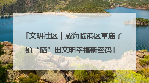 文明社区｜威海临港区草庙子镇“晒”出文明幸福新密码