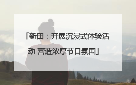 新田：开展沉浸式体验活动 营造浓厚节日氛围